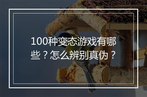 100种变态游戏有哪些?怎么辨别真伪?