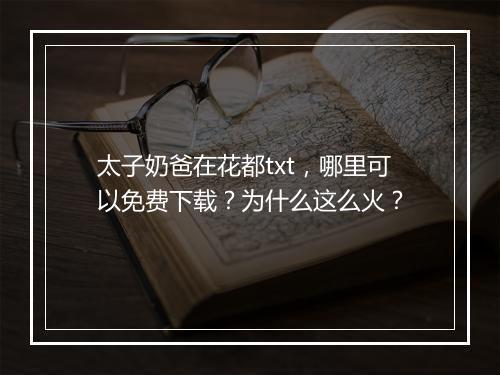 太子奶爸在花都txt，哪里可以免费下载？为什么这么火？