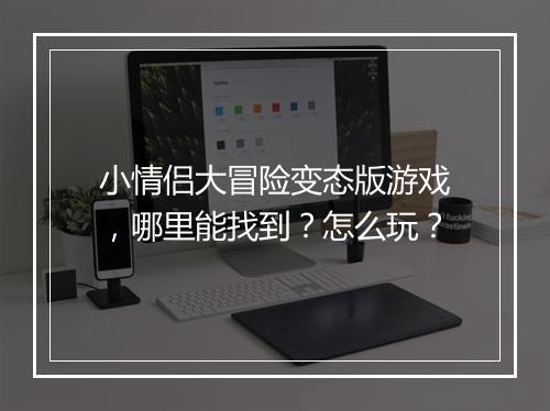 小情侣大冒险变态版游戏,哪里能找到?怎么玩?