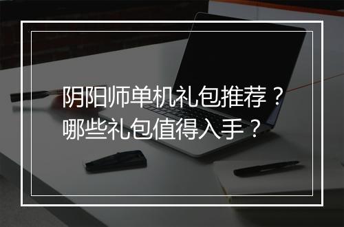阴阳师单机礼包推荐？哪些礼包值得入手？