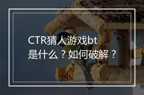 CTR猜人游戏bt是什么？如何破解？
