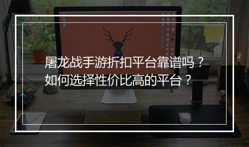 屠龙战手游折扣平台靠谱吗?如何选择性价比高的平台?