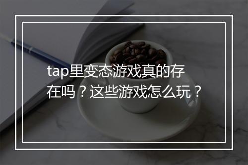 tap里变态游戏真的存在吗?这些游戏怎么玩?