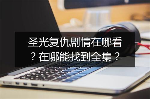 圣光复仇剧情在哪看?在哪能找到全集?