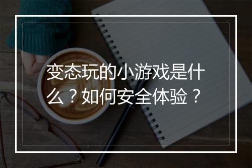 变态玩的小游戏是什么?如何安全体验?