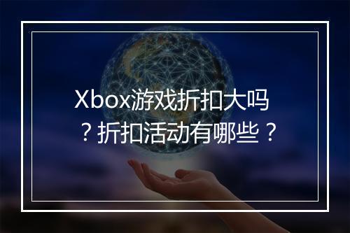 Xbox游戏折扣大吗？折扣活动有哪些？