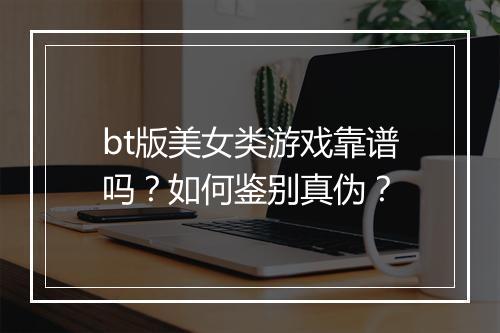 bt版美女类游戏靠谱吗？如何鉴别真伪？