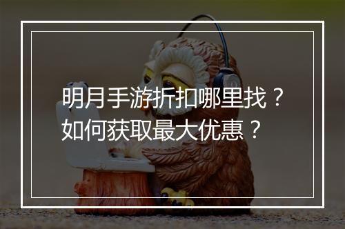 明月手游折扣哪里找?如何获取最大优惠?