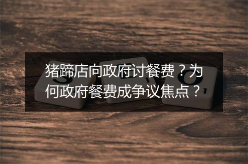 猪蹄店向政府讨餐费？为何政府餐费成争议焦点？
