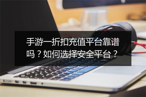 手游一折扣充值平台靠谱吗?如何选择安全平台?