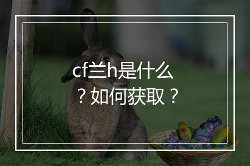 cf兰h是什么？如何获取？