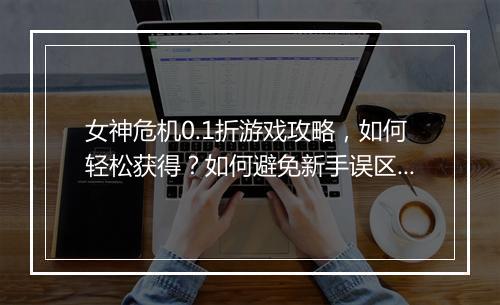女神危机0.1折游戏攻略，如何轻松获得？如何避免新手误区？