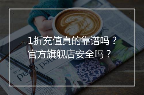 1折充值真的靠谱吗?官方旗舰店安全吗?