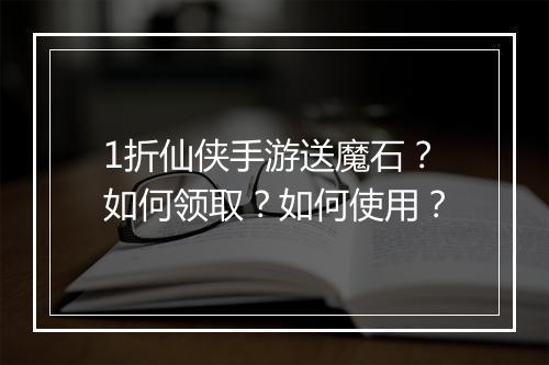1折仙侠手游送魔石？如何领取？如何使用？