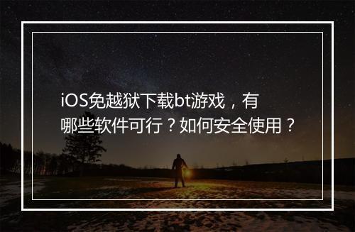 iOS免越狱下载bt游戏,有哪些软件可行?如何安全使用?