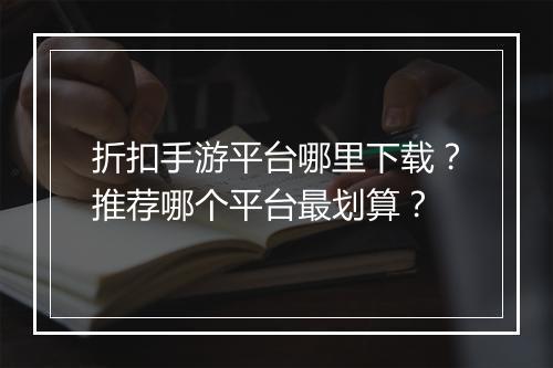 折扣手游平台哪里下载？推荐哪个平台最划算？