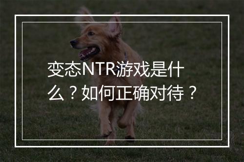 变态NTR游戏是什么？如何正确对待？