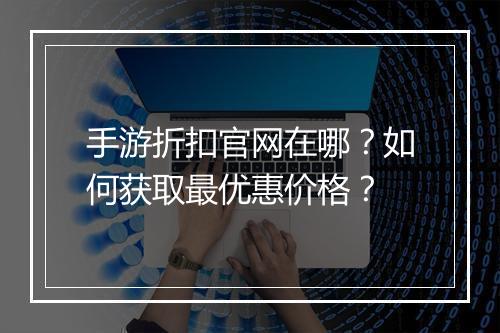 手游折扣官网在哪？如何获取最优惠价格？