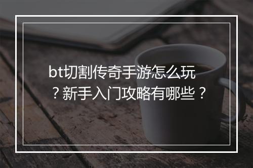 bt切割传奇手游怎么玩?新手入门攻略有哪些?