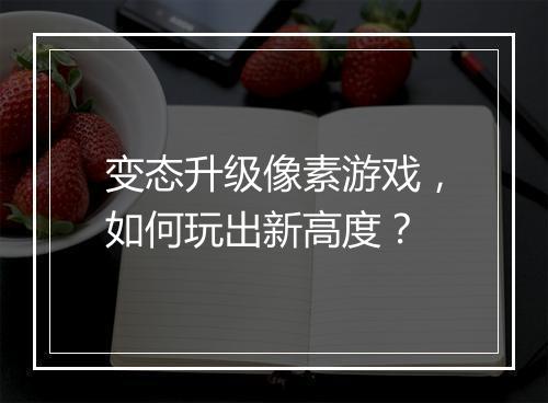 变态升级像素游戏,如何玩出新高度?