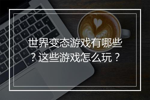 世界变态游戏有哪些？这些游戏怎么玩？