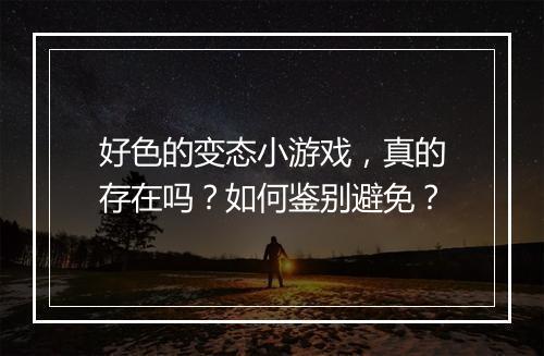 好色的变态小游戏，真的存在吗？如何鉴别避免？