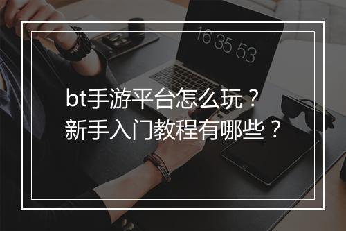 bt手游平台怎么玩？新手入门教程有哪些？