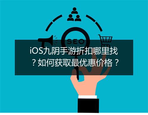 iOS九阴手游折扣哪里找?如何获取最优惠价格?