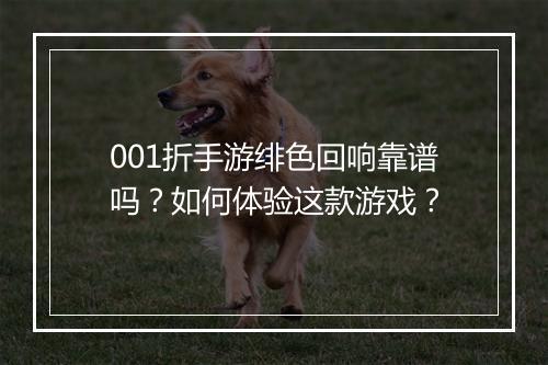 001折手游绯色回响靠谱吗？如何体验这款游戏？