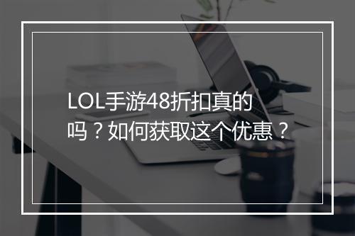 LOL手游48折扣真的吗?如何获取这个优惠?