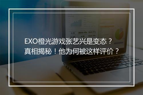 EXO橙光游戏张艺兴是变态？真相揭秘！他为何被这样评价？