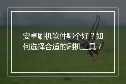 安卓刷机软件哪个好？如何选择合适的刷机工具？