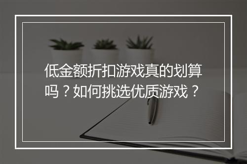 低金额折扣游戏真的划算吗？如何挑选优质游戏？