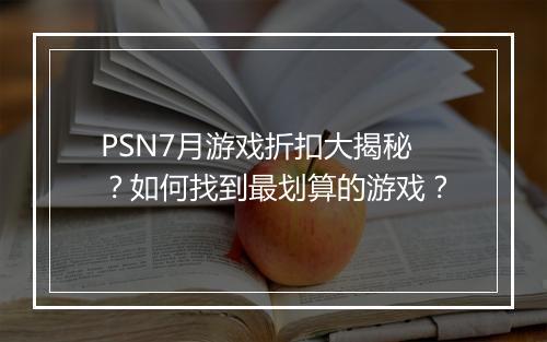 PSN7月游戏折扣大揭秘？如何找到最划算的游戏？
