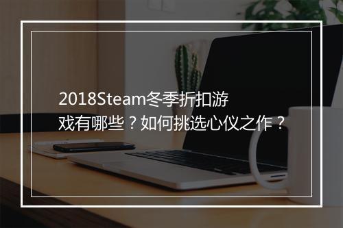 2018Steam冬季折扣游戏有哪些?如何挑选心仪之作?