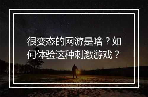 很变态的网游是啥？如何体验这种刺激游戏？