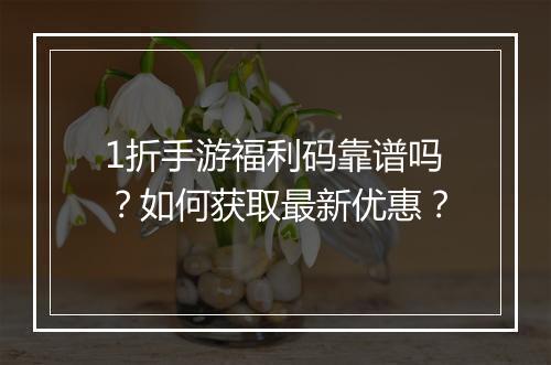 1折手游福利码靠谱吗？如何获取最新优惠？