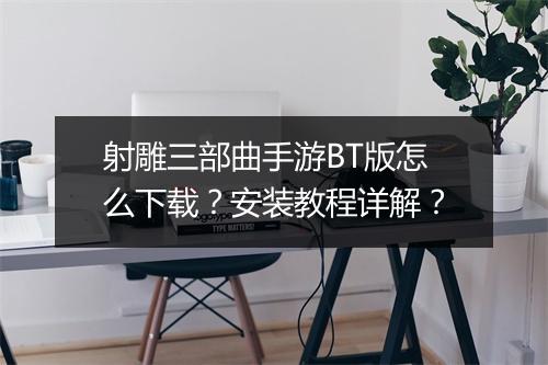 射雕三部曲手游BT版怎么下载?安装教程详解?