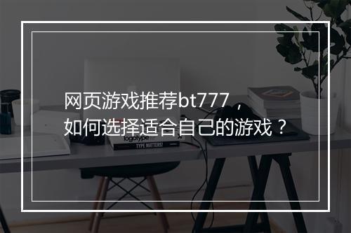 网页游戏推荐bt777，如何选择适合自己的游戏？