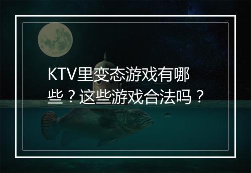 KTV里变态游戏有哪些？这些游戏合法吗？