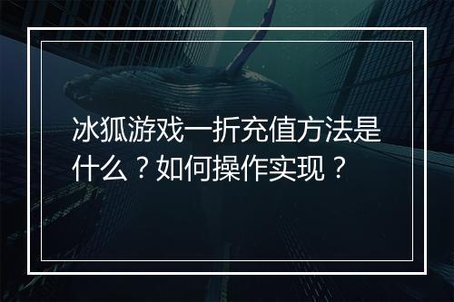 冰狐游戏一折充值方法是什么？如何操作实现？