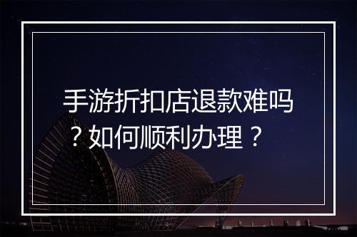 手游折扣店退款难吗？如何顺利办理？