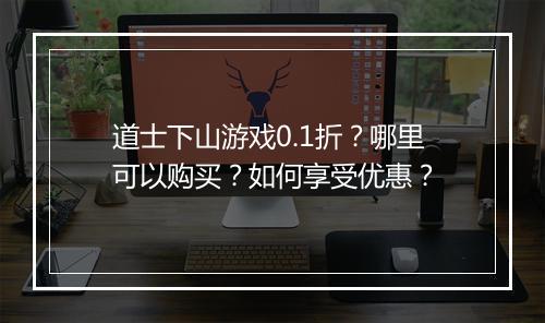 道士下山游戏0.1折?哪里可以购买?如何享受优惠?