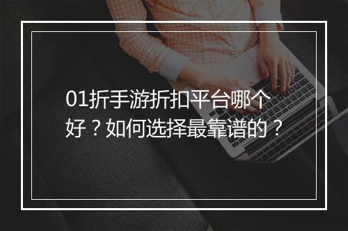 01折手游折扣平台哪个好？如何选择最靠谱的？