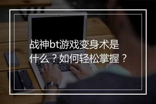 战神bt游戏变身术是什么？如何轻松掌握？