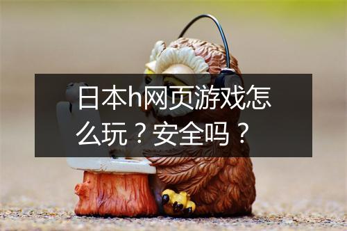 日本h网页游戏怎么玩？安全吗？