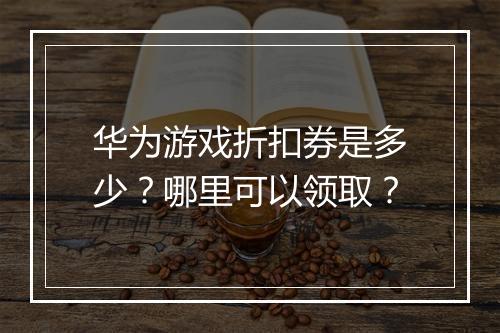 华为游戏折扣券是多少？哪里可以领取？