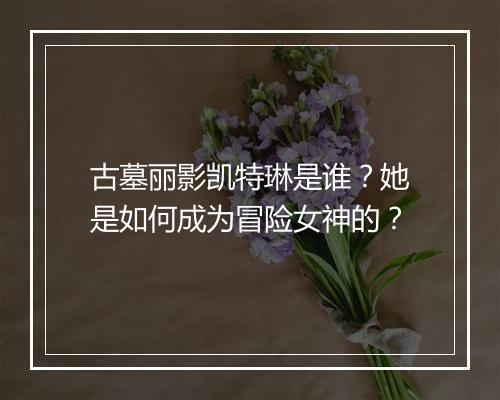 古墓丽影凯特琳是谁？她是如何成为冒险女神的？