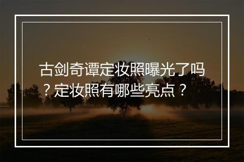古剑奇谭定妆照曝光了吗?定妆照有哪些亮点?