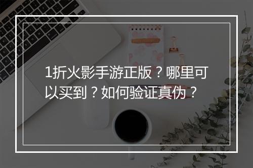 1折火影手游正版？哪里可以买到？如何验证真伪？